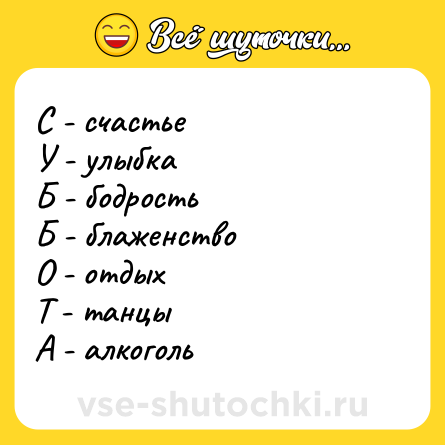 Шутка: С - счастье <br>У - улыбка <br>Б - бодрость <br>Б - блаженство <br>О - отдых <br>Т - танцы <br>А - алкоголь