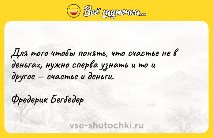 Цитата: Для того чтобы понять, что счастье не в деньгах, нужно сперва узнать и то и другое счастье и деньги.Фредерик Бегбедер
