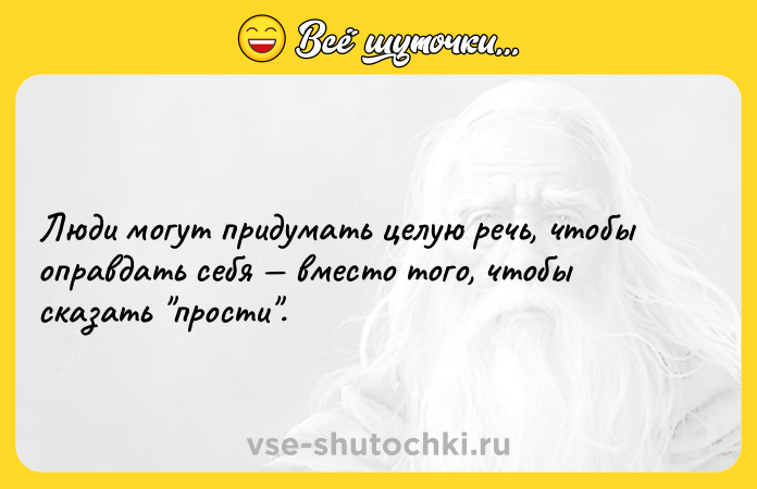 Цитата: Люди могут придумать целую речь, чтобы оправдать себя вместо того, чтобы сказать прости .