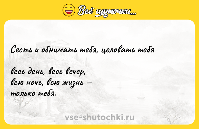 Цитата: Сесть и обнимать тебя, целовать тебя весь день, весь вечер, всю ночь, всю жизнь только тебя.