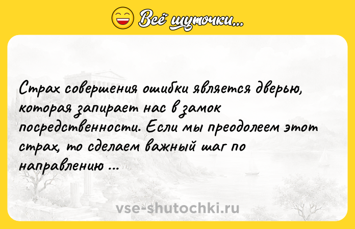 Цитата: Страх совершения ошибки является дверью, которая запирает нас в замок посредственности. Если мы преодолеем этот страх, то сделаем важный шаг по направлению к нашей свободе.Пауло Коэльо