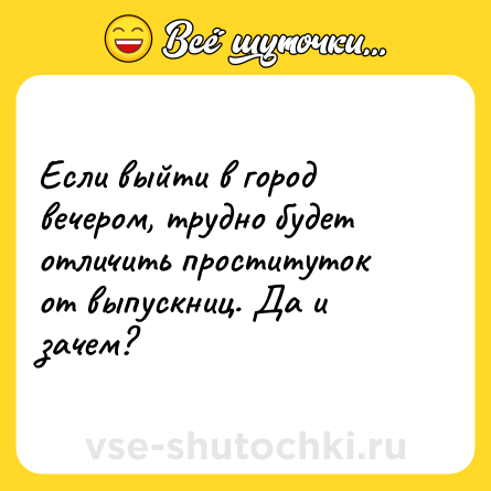 Шутка: Если выйти в город вечером, трудно будет отличить проституток от выпускниц. Да и зачем?