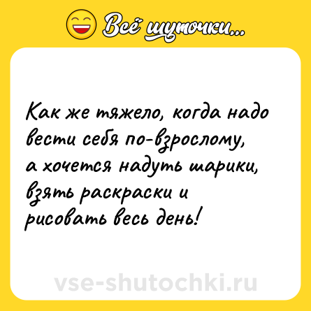 Шутка: Как же тяжело, когда надо вести себя по-взрослому, а хочется надуть шарики, взять раскраски и рисовать весь день!