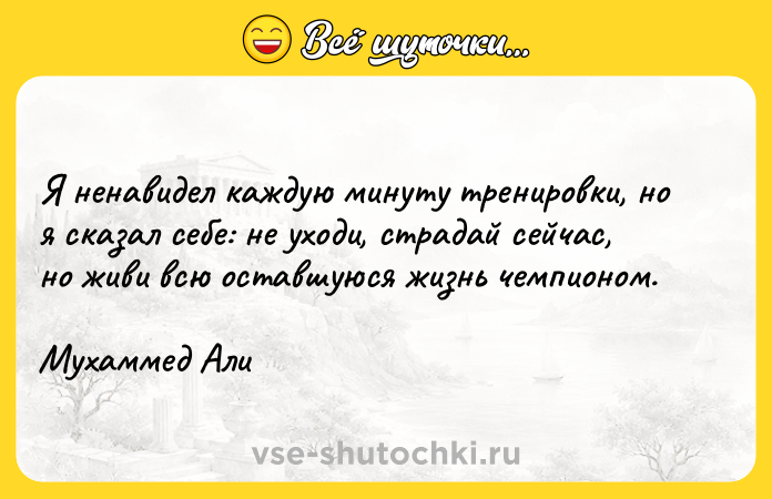 Цитата: Я ненавидел каждую минуту тренировки, но я сказал себе: не уходи, страдай сейчас, но живи всю оставшуюся жизнь чемпионом.Мухаммед Али