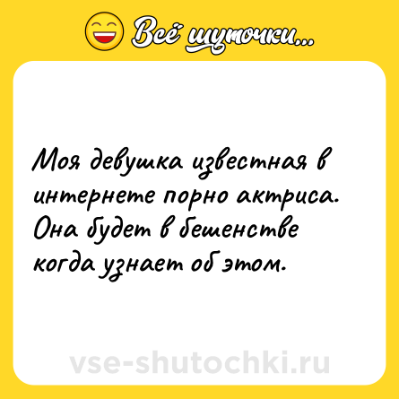 Шутка: Моя девушка известная в интернете порно актриса.<br>Она будет в бешенстве когда узнает об этом.