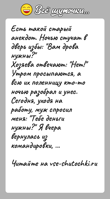 История: Есть такой старый анекдот. Ночью стучат в дверь избы: Вам дрова нужны? Хозяева отвечают: Нет! Утром просыпаются, а всю их поленницу