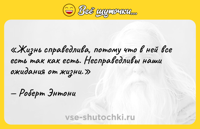 Цитата: Жизнь справедлива, потому что в ней все есть так как есть. Несправедливы наши ожидания от жизни.Роберт Энтони