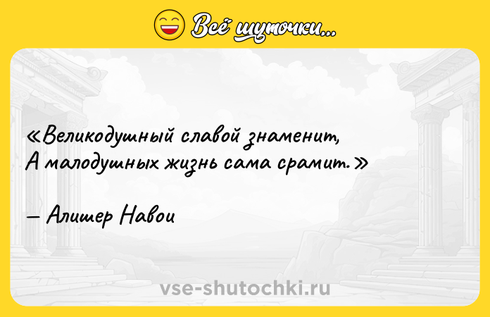 Цитата: Великодушный славой знаменит,А малодушных жизнь сама срамит.Алишер Навои