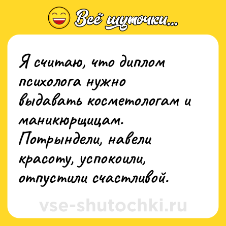 Шутка: Я считаю, что диплом психолога нужно выдавать косметологам и маникюрщицам. Потрындели, навели красоту, успокоили, отпустили счастливой.