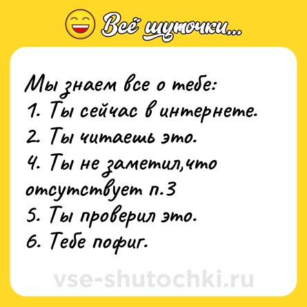 Шутка: Мы знаем все о тебе:<br>1. Ты сейчас в интернете.<br>2. Ты читаешь это.<br>4. Ты не заметил,что отсутствует п.3<br>5. Ты проверил это.<br>6. Тебе пофиг.