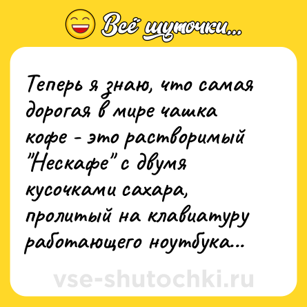 Шутка: Теперь я знаю, что самая дорогая в мире чашка кофе - это растворимый "Нескафе" с двумя кусочками сахара, пролитый на клавиатуру работающего ноутбука...