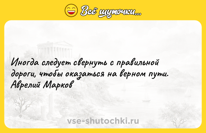 Цитата: Иногда следует свернуть с правильной дороги, чтобы оказаться на верном пути. Аврелий Марков