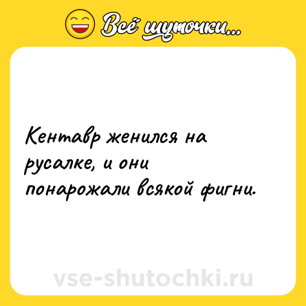 Шутка: Кентавр женился на русалке, и они понарожали всякой фигни.