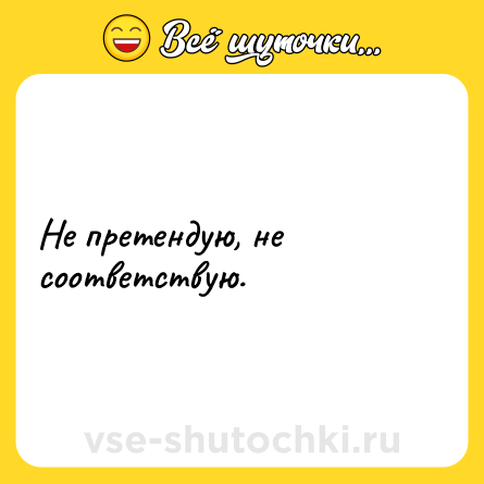 Шутка: Не претендую, не соответствую.