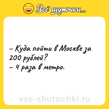 Шутка: – Куда пойти в Москве за 200 рублей?<br>– 4 раза в метро.