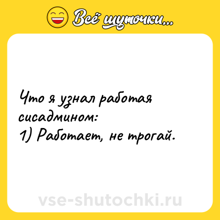 Шутка: Что я узнал работая сисадмином: <br>1) Работает, не трогай.