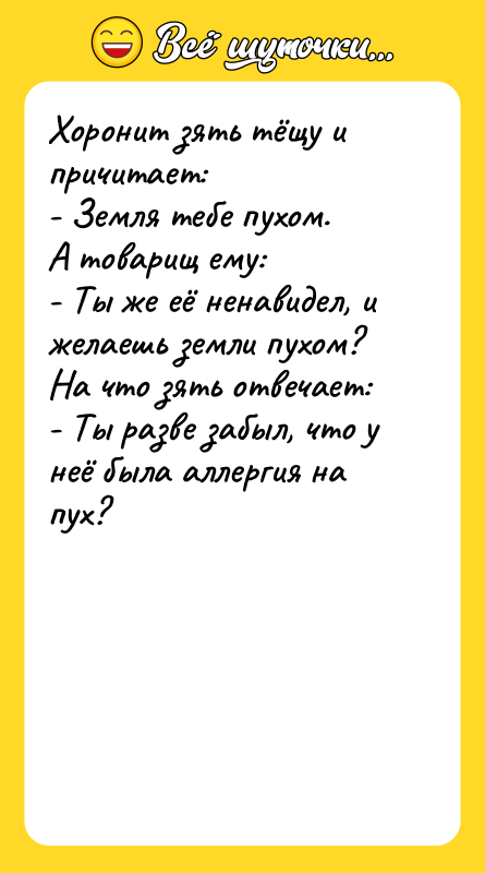 Шутка: Хоронит зять тёщу и причитает:- Земля тебе пухом.А товарищ ему:- Ты же её ненавидел, и желаешь земли пухом?На что зять отвечает:- Ты разве забыл, что у неё была аллергия на пух?