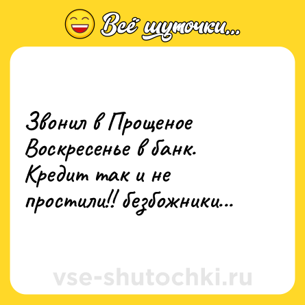 Шутка: Звонил в Прощеное Воскресенье в банк.<br>Кредит так и не простили!! безбожники...
