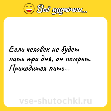 Шутка: Если человек не будет пить три дня, он помрет. Приходится пить...