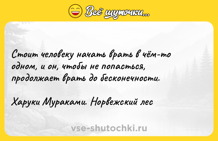 Цитата: Стоит человеку начать врать в чём-то одном, и он, чтобы не попасться, продолжает врать до бесконечности. Харуки Мураками. Норвежский лес