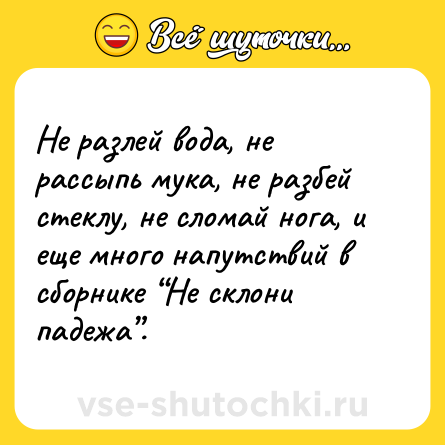 Шутка: Не разлей вода, не рассыпь мука, не разбей стеклу, не сломай нога, и еще много напутствий в сборнике “Не склони падежа”.