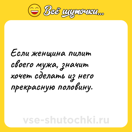 Шутка: Если женщина пилит своего мужа, значит хочет сделать из него прекрасную половину.