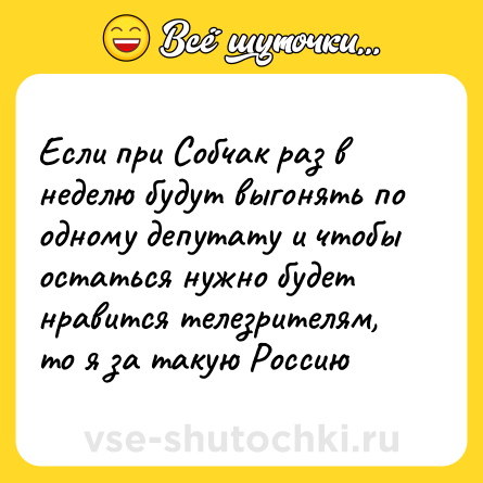 Шутка: Если при Собчак раз в неделю будут выгонять по одному депутату и чтобы остаться нужно будет нравится телезрителям, то я за такую Россию
