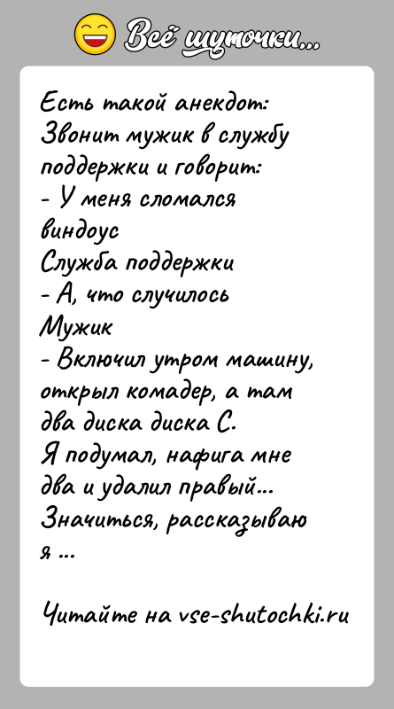 История: Есть такой анекдот:Звонит мужик в службу поддержки и говорит:- У меня сломался виндоусСлужба поддержки- А, что случилосьМужик- Включил утром машину,