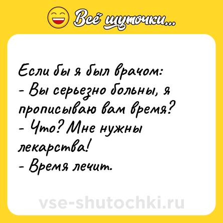 Шутка: Если бы я был врачом: <br>- Вы серьезно больны, я прописываю вам время? <br>- Что? Мне нужны лекарства! <br>- Время лечит.