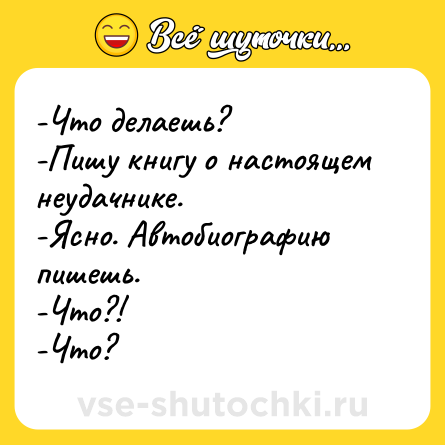 Шутка: -Что делаешь? <br>-Пишу книгу о настоящем неудачнике. <br>-Ясно. Автобиографию пишешь. <br>-Что?! <br>-Что?