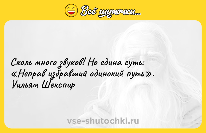 Цитата: Сколь много звуков! Но едина суть: Неправ избравший одинокий путь . Уильям Шекспир