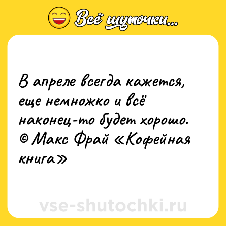 Шутка: В апреле всегда кажется, еще немножко и всё наконец-то будет хорошо. © Макс Фрай «Кофейная книга»