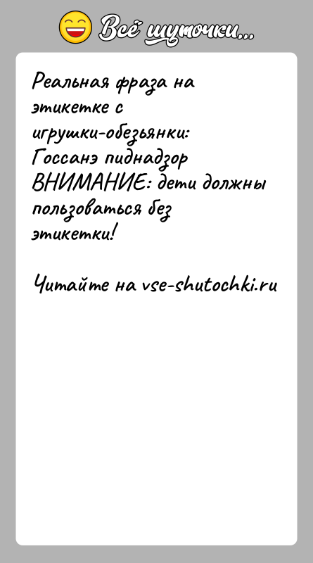 История: Реальная фраза на этикетке с игрушки-обезьянки:Госсанэ пиднадзорВНИМАНИЕ: дети должны пользоваться без этикетки!