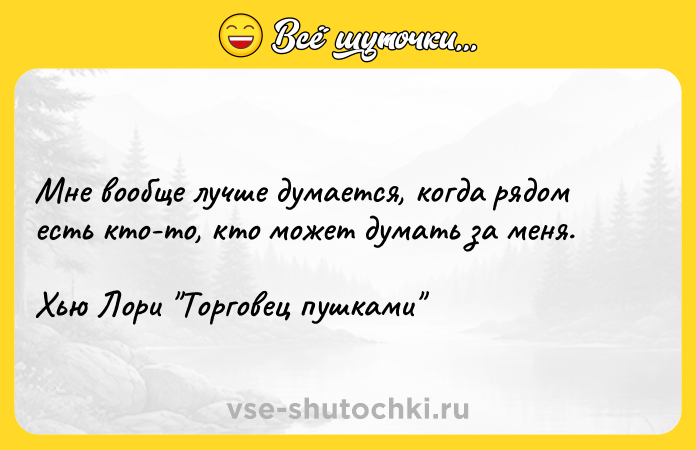 Цитата: Мне вообще лучше думается, когда рядом есть кто-то, кто может думать за меня.Хью Лори Торговец пушками