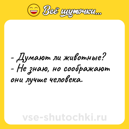 Шутка: - Думают ли животные?<br>- Не знаю, но соображают они лучше человека.