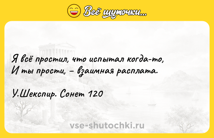 Цитата: Я всё простил, что испытал когда-то, И ты прости, взаимная расплата. У.Шекспир. Сонет 120