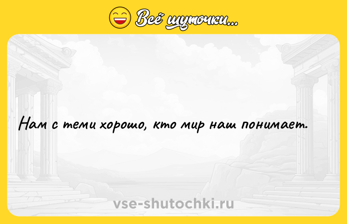Цитата: Нам с теми хорошо, кто мир наш понимает.