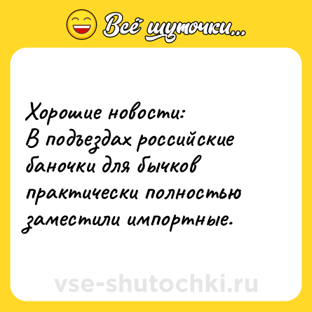 Шутка: Хорошие новости:<br>В подъездах российские баночки для бычков практически полностью заместили импортные.