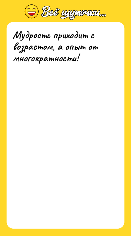 Мудрость приходит с возрастом, а опыт от многократности!