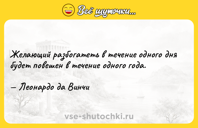 Цитата: Желающий разбогатеть в течение одного дня будет повешен в течение одного года. Леонардо да Винчи