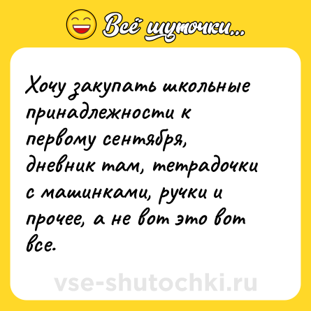 Шутка: Хочу закупать школьные принадлежности к первому сентября, дневник там, тетрадочки с машинками, ручки и прочее, а не вот это вот все.
