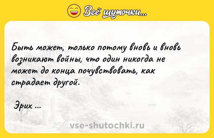 Цитата: Быть может, только потому вновь и вновь возникают войны, что один никогда не может до конца почувствовать, как страдает другой. Эрих Ремарк Мария Возвращение