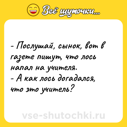 Шутка: - Послушай, сынок, вот в газете пишут, что лось напал на учителя.<br>- А как лось догадался, что это учитель?