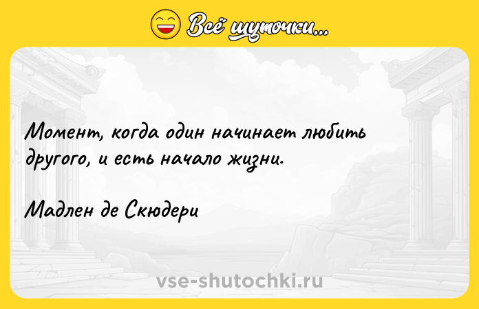 Цитата: Момент, когда один начинает любить другого, и есть начало жизни.Мадлен де Скюдери