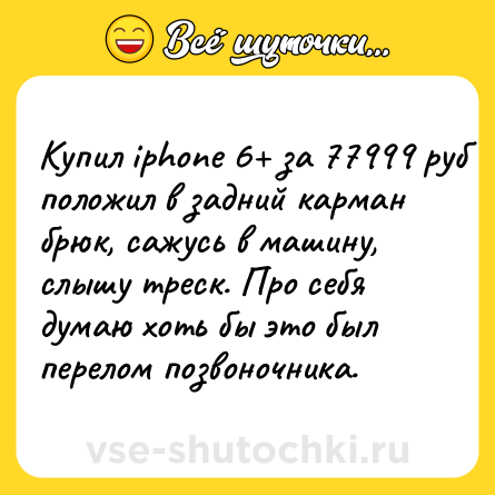 Шутка: Купил iphone 6+ за 77999 руб положил в задний карман брюк, сажусь в машину, слышу треск. Про себя думаю хоть бы это был перелом позвоночника.