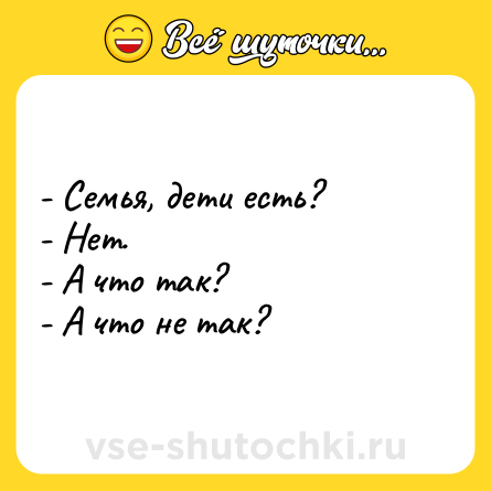 Шутка: - Семья, дети есть? <br>- Нет.<br>- А что так? <br>- А что не так?