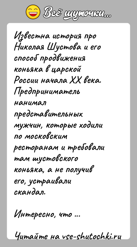 История: Известна история про Николая Шустова и его способ продвижения коньяка в царской России начала XX века. Предприниматель нанимал представительных мужчин,