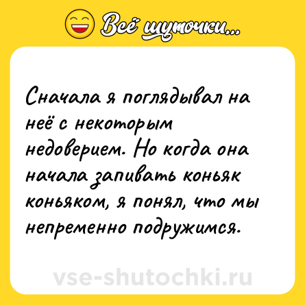 Шутка: Сначала я поглядывал на неё с некоторым недоверием. Но когда она начала запивать коньяк коньяком, я понял, что мы непременно подружимся.
