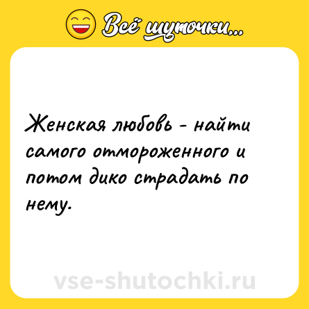 Шутка: Женская любовь - найти самого отмороженного и потом дико страдать по нему.