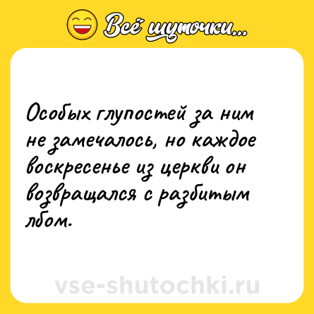 Шутка: Особых глупостей за ним не замечалось, но каждое воскресенье из церкви он возвращался с разбитым лбом.
